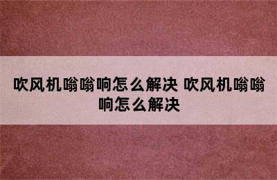 吹风机嗡嗡响怎么解决 吹风机嗡嗡响怎么解决